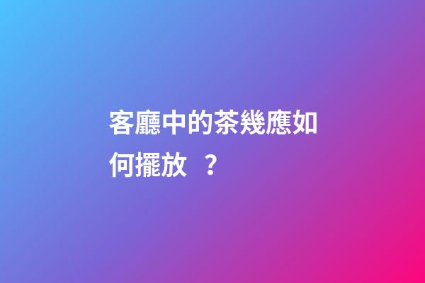 客廳中的茶幾應如何擺放？